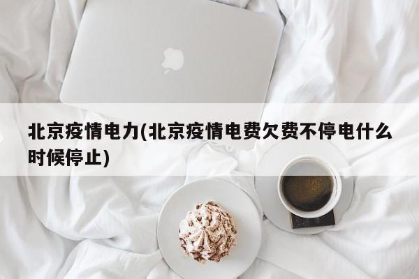 北京疫情电力(北京疫情电费欠费不停电什么时候停止)