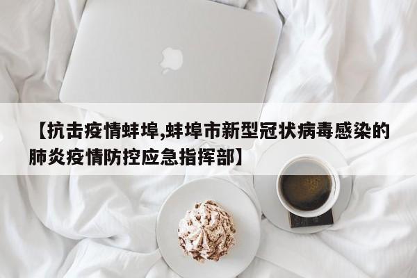 【抗击疫情蚌埠,蚌埠市新型冠状病毒感染的肺炎疫情防控应急指挥部】
