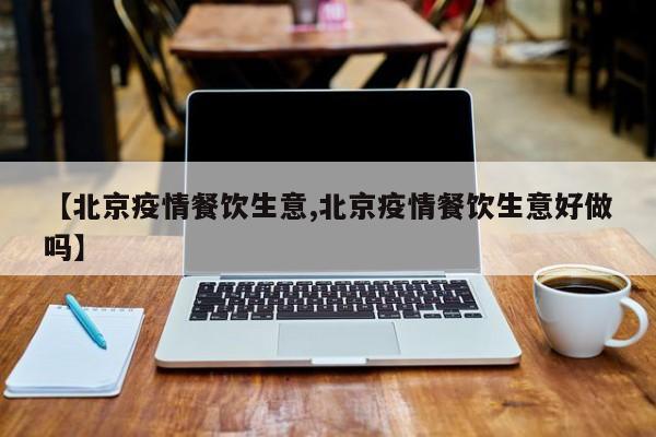 【北京疫情餐饮生意,北京疫情餐饮生意好做吗】
