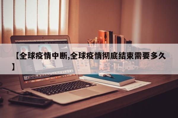 【全球疫情中断,全球疫情彻底结束需要多久】