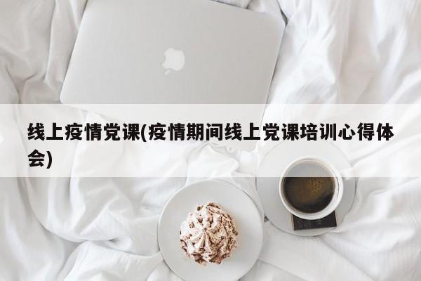线上疫情党课(疫情期间线上党课培训心得体会)