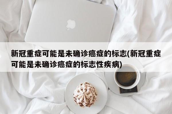 新冠重症可能是未确诊癌症的标志(新冠重症可能是未确诊癌症的标志性疾病)