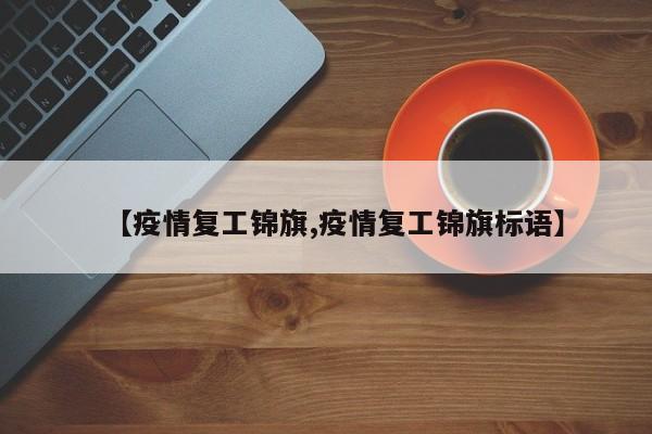 【疫情复工锦旗,疫情复工锦旗标语】