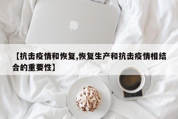 【抗击疫情和恢复,恢复生产和抗击疫情相结合的重要性】