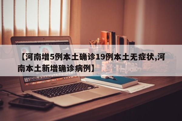 【河南增5例本土确诊19例本土无症状,河南本土新增确诊病例】