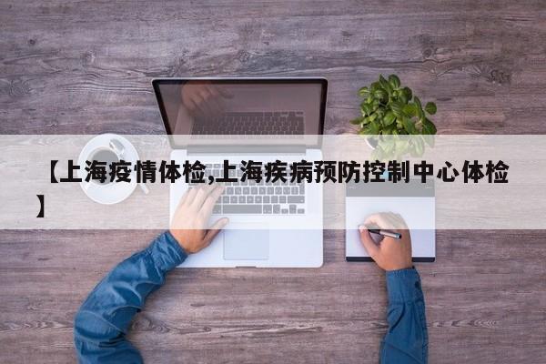 【上海疫情体检,上海疾病预防控制中心体检】