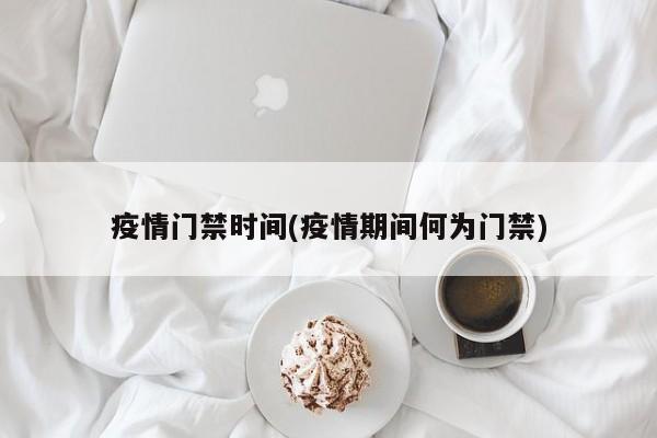 疫情门禁时间(疫情期间何为门禁)