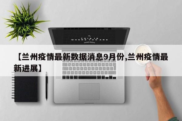 【兰州疫情最新数据消息9月份,兰州疫情最新进展】