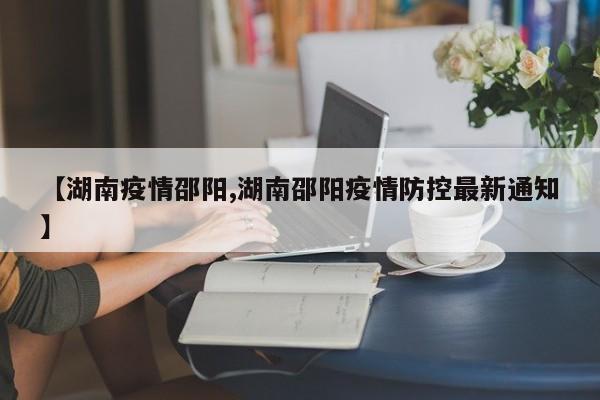 【湖南疫情邵阳,湖南邵阳疫情防控最新通知】