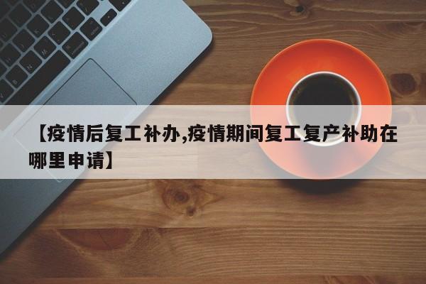 【疫情后复工补办,疫情期间复工复产补助在哪里申请】