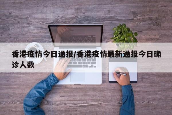 香港疫情今日通报/香港疫情最新通报今日确诊人数