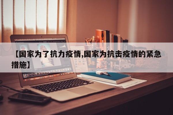 【国家为了抗力疫情,国家为抗击疫情的紧急措施】
