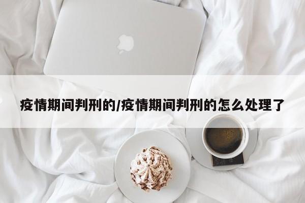 疫情期间判刑的/疫情期间判刑的怎么处理了