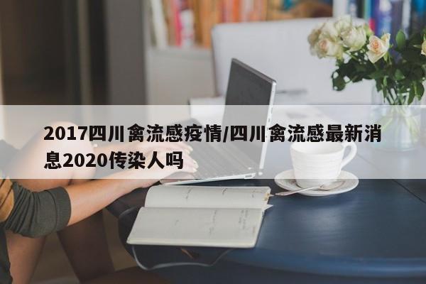 2017四川禽流感疫情/四川禽流感最新消息2020传染人吗