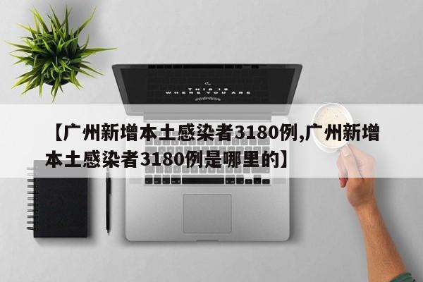 【广州新增本土感染者3180例,广州新增本土感染者3180例是哪里的】