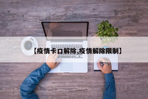 【疫情卡口解除,疫情解除限制】