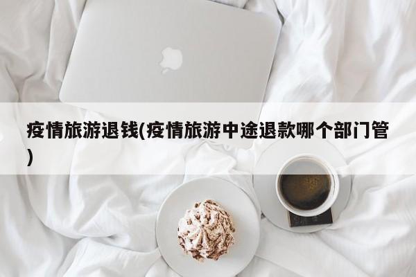 疫情旅游退钱(疫情旅游中途退款哪个部门管)