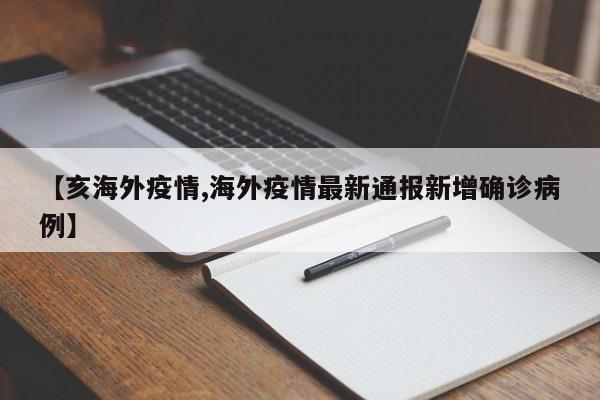 【亥海外疫情,海外疫情最新通报新增确诊病例】