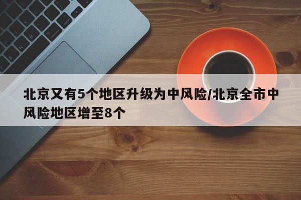 北京又有5个地区升级为中风险/北京全市中风险地区增至8个