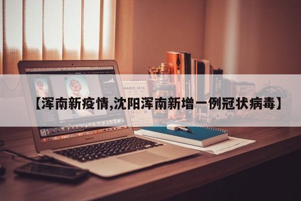 【浑南新疫情,沈阳浑南新增一例冠状病毒】