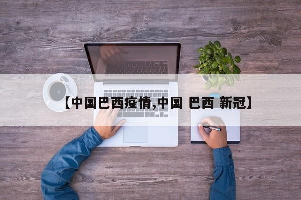 【中国巴西疫情,中国 巴西 新冠】