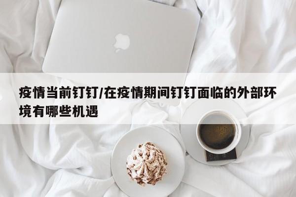 疫情当前钉钉/在疫情期间钉钉面临的外部环境有哪些机遇