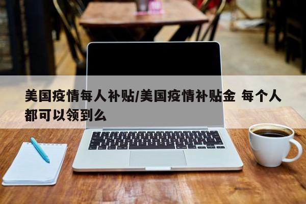 美国疫情每人补贴/美国疫情补贴金 每个人都可以领到么