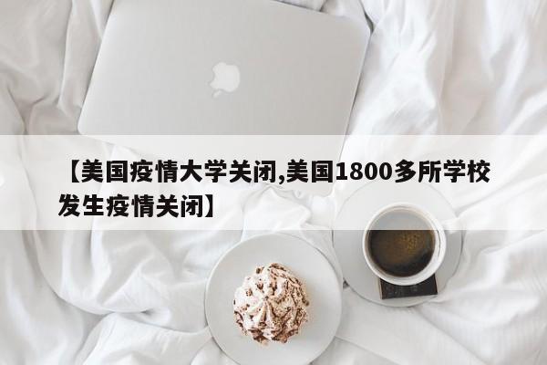 【美国疫情大学关闭,美国1800多所学校发生疫情关闭】