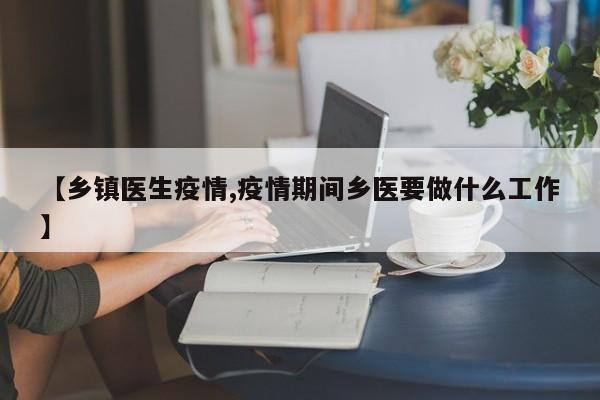 【乡镇医生疫情,疫情期间乡医要做什么工作】