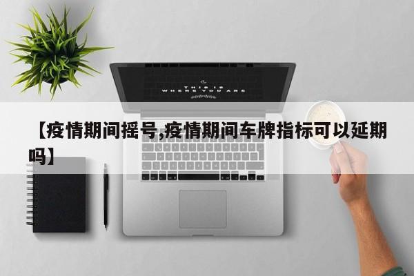 【疫情期间摇号,疫情期间车牌指标可以延期吗】