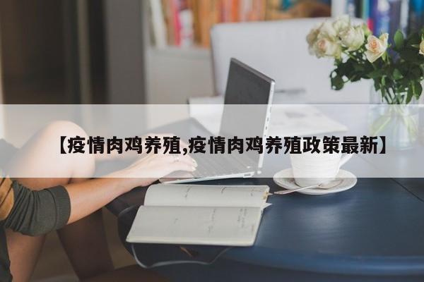 【疫情肉鸡养殖,疫情肉鸡养殖政策最新】