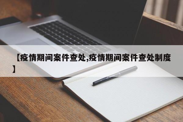 【疫情期间案件查处,疫情期间案件查处制度】