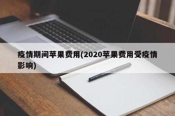 疫情期间苹果费用(2020苹果费用受疫情影响)