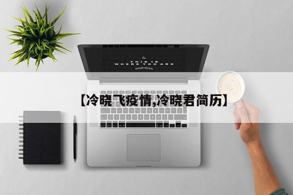 【冷晓飞疫情,冷晓君简历】
