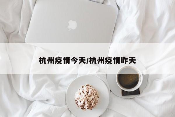 杭州疫情今天/杭州疫情昨天