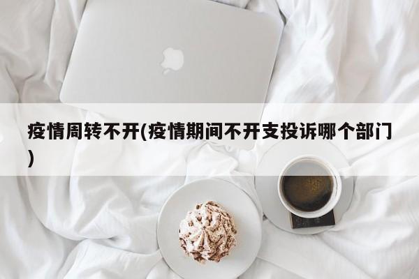 疫情周转不开(疫情期间不开支投诉哪个部门)
