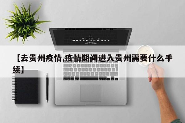 【去贵州疫情,疫情期间进入贵州需要什么手续】