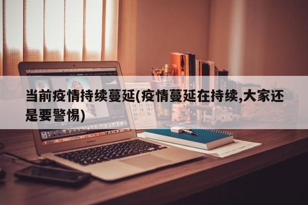 当前疫情持续蔓延(疫情蔓延在持续,大家还是要警惕)
