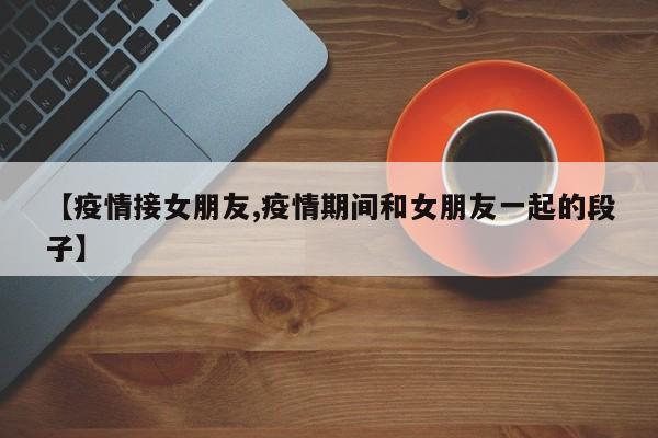 【疫情接女朋友,疫情期间和女朋友一起的段子】