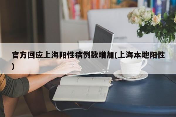 官方回应上海阳性病例数增加(上海本地阳性)