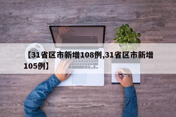 【31省区市新增108例,31省区市新增105例】