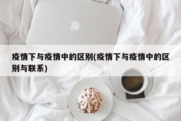 疫情下与疫情中的区别(疫情下与疫情中的区别与联系)