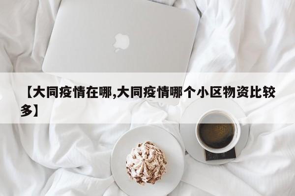 【大同疫情在哪,大同疫情哪个小区物资比较多】