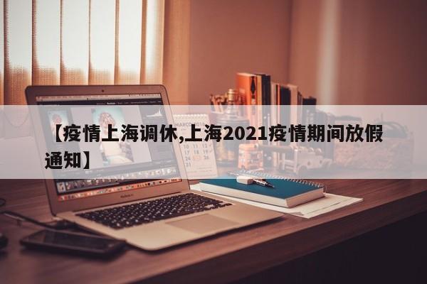 【疫情上海调休,上海2021疫情期间放假通知】