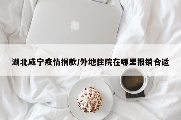 湖北咸宁疫情捐款/外地住院在哪里报销合适