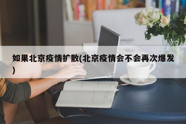 如果北京疫情扩散(北京疫情会不会再次爆发)