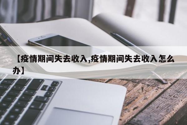 【疫情期间失去收入,疫情期间失去收入怎么办】