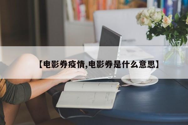 【电影券疫情,电影券是什么意思】