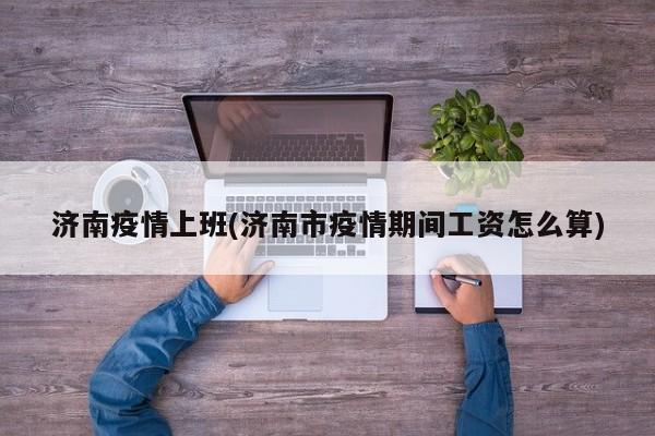 济南疫情上班(济南市疫情期间工资怎么算)