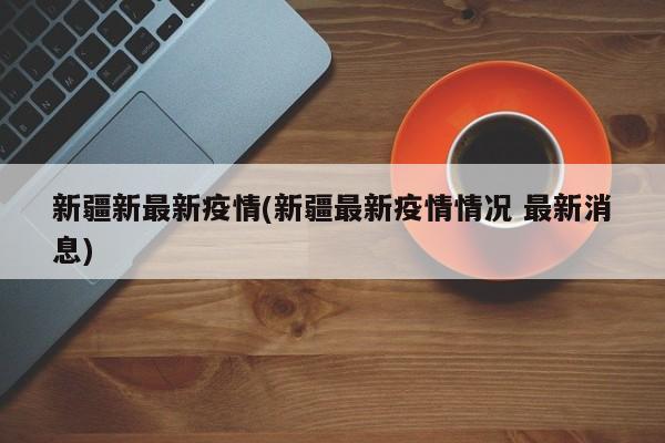 新疆新最新疫情(新疆最新疫情情况 最新消息)